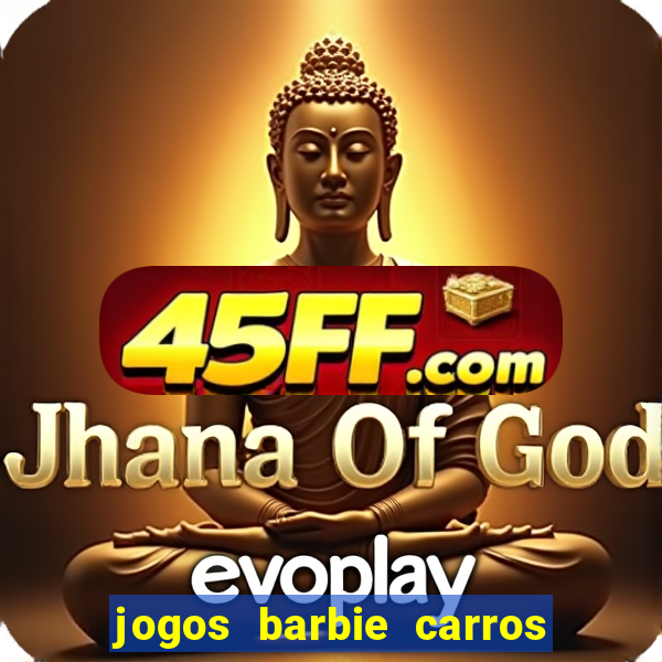 jogos barbie carros suas amigas